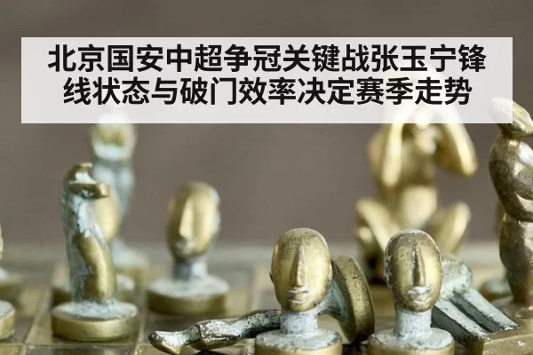 北京国安中超争冠关键战张玉宁锋线状态与破门效率决定赛季走势
