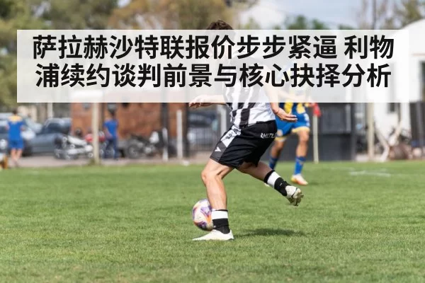 萨拉赫沙特联报价步步紧逼 利物浦续约谈判前景与核心抉择分析