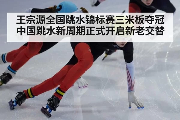 王宗源全国跳水锦标赛三米板夺冠 中国跳水新周期正式开启新老交替