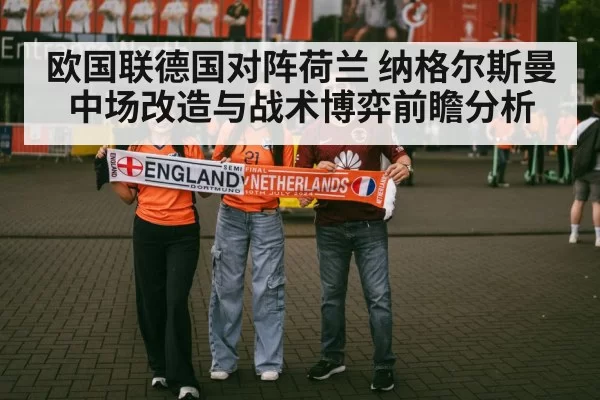 欧国联德国对阵荷兰 纳格尔斯曼中场改造与战术博弈前瞻分析