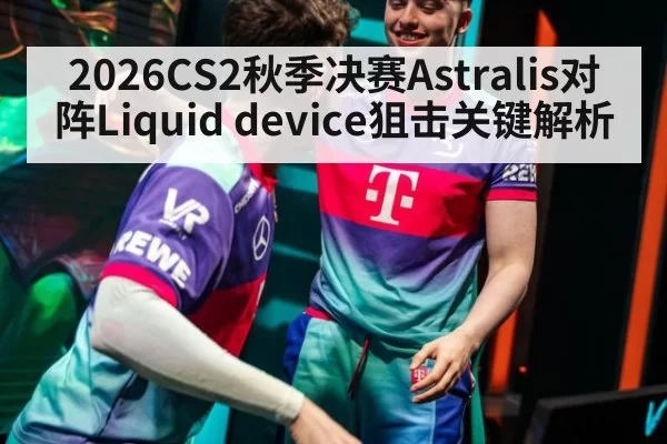 2026CS2秋季决赛Astralis对阵Liquid device狙击关键解析