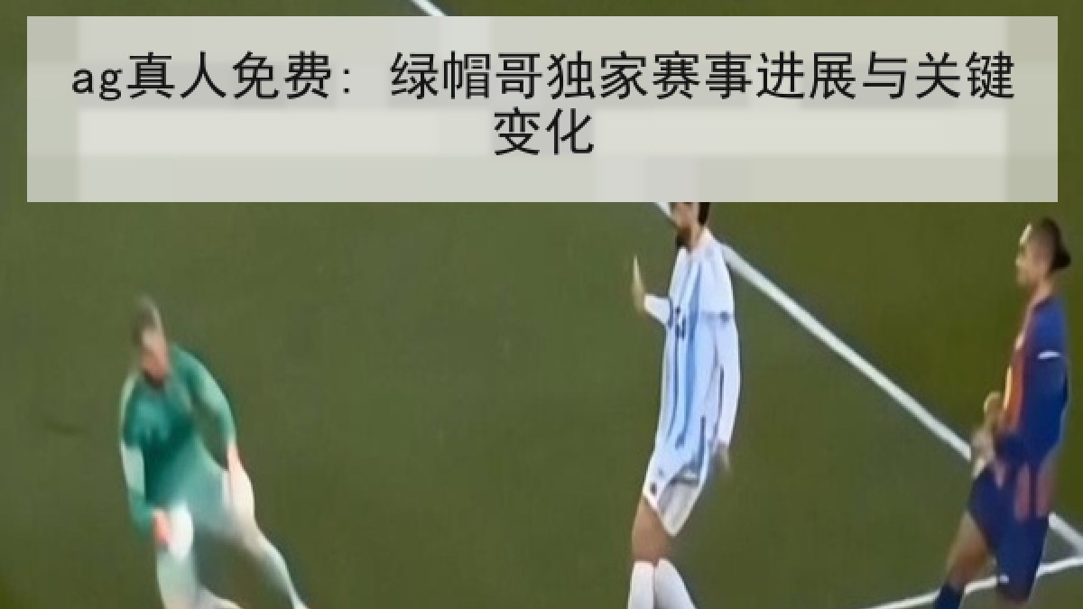 ag真人免费: 绿帽哥独家赛事进展与关键变化 ag真人免费: 绿帽哥独家赛事进展与关键变化