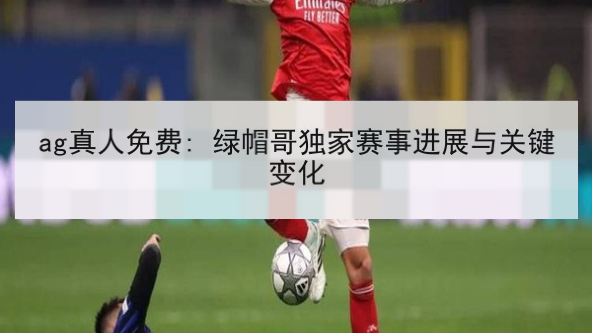 ag真人免费: 绿帽哥独家赛事进展与关键变化