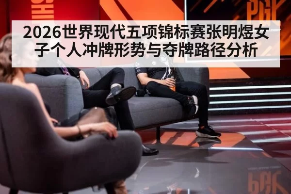 2026世界现代五项锦标赛张明煜女子个人冲牌形势与夺牌路径分析