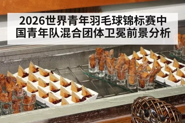 2026世界青年羽毛球锦标赛中国青年队混合团体卫冕前景分析